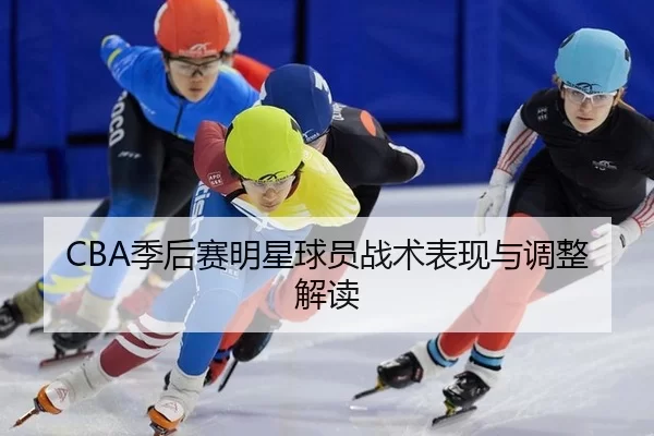 CBA季后赛明星球员战术表现与调整解读