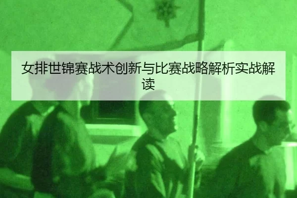 女排世锦赛战术创新与比赛战略解析实战解读