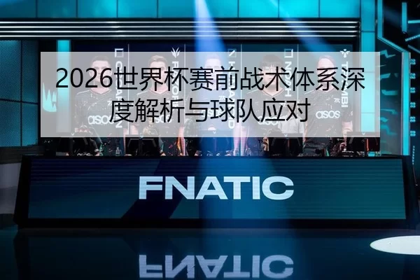 2026世界杯赛前战术体系深度解析与球队应对